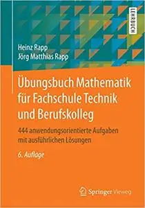 Übungsbuch Mathematik für Fachschule Technik und Berufskolleg: 444 anwendungsorientierte Aufgaben mit ausführlichen Lösungen