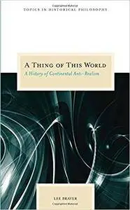 A Thing of This World: A History of Continental Anti-Realism (Topics in Historical Philosophy)