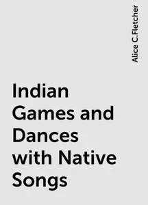 «Indian Games and Dances with Native Songs» by Alice C.Fletcher