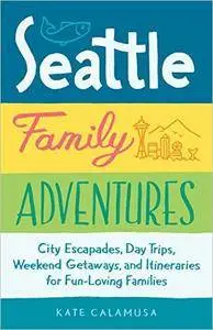 Seattle Family Adventures: City Escapades, Day Trips, Weekend Getaways, and Itineraries for Fun-Loving Families