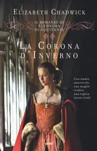 Elizabeth Chadwick - La corona d'inverno. Il romanzo di Eleonora d'Aquitania