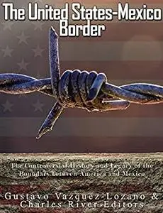 The United States-Mexico Border: The Controversial History and Legacy of the Boundary between America and Mexico