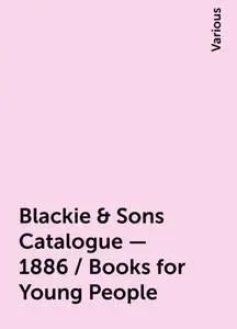 «Blackie & Sons Catalogue - 1886 / Books for Young People» by Various