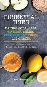 Essential Uses: Baking Soda, Salt, Vinegar, Lemon, Coconut Oil, Honey, and Ginger: The Ultimate Wellness, Beauty, and...