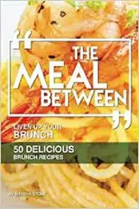 The Meal Between: Liven up Your Brunch - 50 Delicious Brunch Recipes