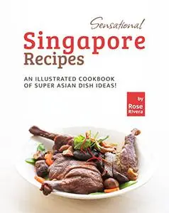 Sensational Singapore Recipes: An Illustrated Cookbook of Super Asian Dish Ideas!