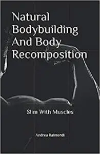 Natural Bodybuilding And Body Recomposition: Slim With Muscles