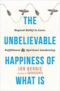 The Unbelievable Happiness of What Is: Beyond Belief to Love, Fulfillment, and Spiritual Awakening