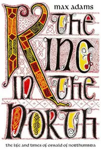 The King in the North: The Life and Times of Oswald of Northumbria