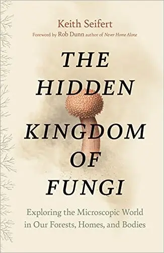 The Hidden Kingdom of Fungi: Exploring the Microscopic World in Our Forests, Homes, and Bodies