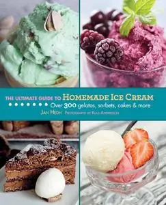 The Ultimate Guide to Homemade Ice Cream: Over 300 Gelatos, Sorbets, Cakes & More