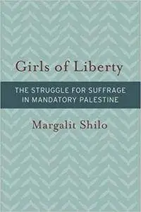 Girls of Liberty: The Struggle for Suffrage in Mandatory Palestine (Brandeis Series on Gender, Culture, Religion, and Law & HBI