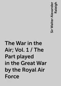 «The War in the Air; Vol. 1 / The Part played in the Great War by the Royal Air Force» by Sir Walter Alexander Raleigh