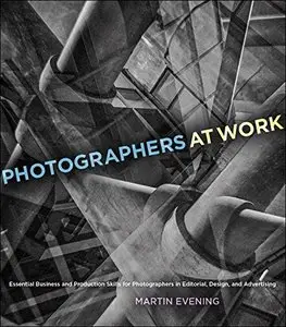 Photographers at Work: Essential Business and Production Skills for Photographers in Editorial, Design, and ... (Repost)