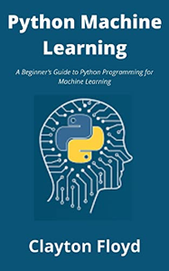 Python Machine Learning : A Beginner’s Guide to Python Programming for Machine Learning