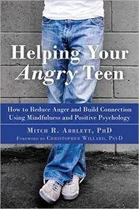 Helping Your Angry Teen: How to Reduce Anger and Build Connection Using Mindfulness and Positive Psychology