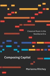 Composing Capital : Classical Music in the Neoliberal Era