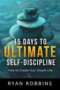 15 Days to Ultimate Self-Discipline: How to Create Your Dream Life