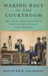 Making Race in the Courtroom: The Legal Construction of Three Races in Early New Orleans