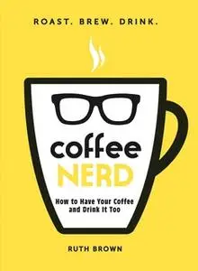 «Coffee Nerd: How to Have Your Coffee and Drink It Too» by Ruth Brown