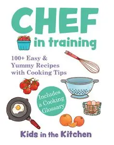 Chef in Training: 100+ Easy & Yummy Recipes with Cooking Tips