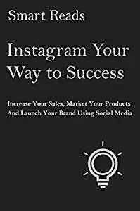Instagram Your Way to Success: Increase Your Sales, Market Your Products and Launch Your Brand with Social Media