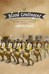 The Blood Contingent : The Military and the Making of Modern Mexico, 1876–1911