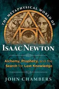 The Metaphysical World of Isaac Newton: Alchemy, Prophecy, and the Search for Lost Knowledge