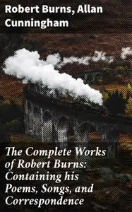 «The Complete Works of Robert Burns: Containing his Poems, Songs, and Correspondence» by Allan Cunningham, Robert Burns