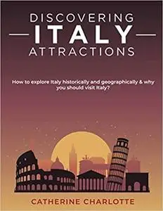 Discovering Italy Attractions: How To Explore Italy Historically And Geographically & Why You Should isit Italy?