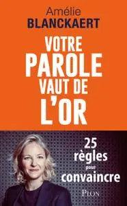 Votre parole vaut de l'or : 25 règles pour convaincre - Amélie Blanckaert