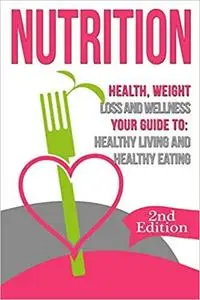 Nutrition: Health, Weight Loss and Wellness: Your Guide to: Healthy Living and Healthy Eating