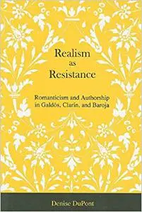 Realism As Resistance: Romanticism And Authorship in Galdos, Clarin, And Baroja