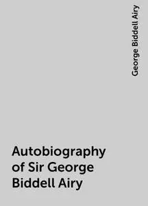 «Autobiography of Sir George Biddell Airy» by George Biddell Airy