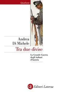 Andrea Di Michele - Tra due divise. La Grande Guerra degli italiani d'Austria