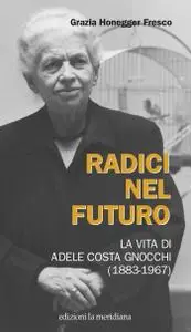 Grazia Honegger Fresco - Radici nel futuro. La vita di Adele Costa Gnocchi (1883-1967)