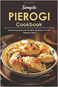Simple Pierogi Cookbook: Delicious Pierogi Recipes That Will Help You Be the Life of The Party