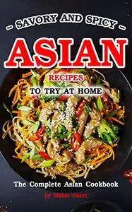 Savory and Spicy Asian Recipes to Try at Home : The Complete Asian Cookbook