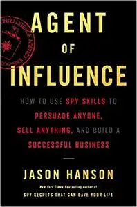 Agent of Influence: How to Use Spy Skills to Persuade Anyone, Sell Anything, and Build a Successful Business