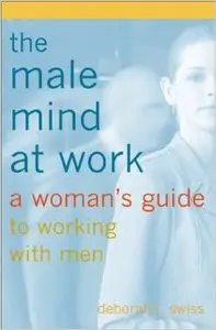 The Male Mind At Work: A Woman's Guide to Winning at Working with Men