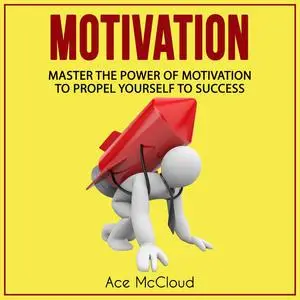 «Motivation: Master The Power Of Motivation To Propel Yourself To Success» by Ace McCloud