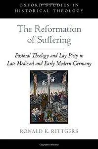 The Reformation of Suffering: Pastoral Theology and Lay Piety in Late Medieval and Early Modern Germany