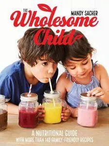 The Wholesome Child: A Nutrition Guide with More Than 140 Family-Friendly Recipes