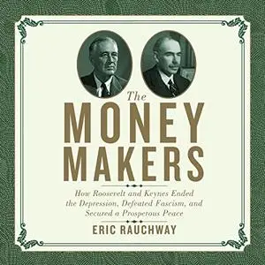 The Money Makers: How Roosevelt and Keynes Ended the Depression, Defeated Fascism, and Secured a Prosperous Peace [Audiobook]