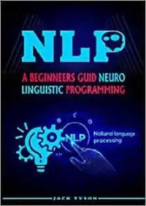 NLP: A BEGINNERS GUIDE NEURO-LINGUISTIC PROGRAMMING