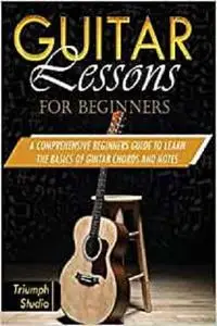 Guitar Lessons For Beginners: A Comprehensive Beginner's Guide to Learn The Basics of Guitar Chords and Notes