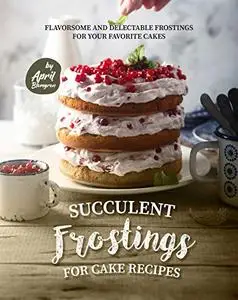 Succulent Frostings for Cake Recipes: Flavorsome and Delectable Frostings for Your Favorite Cakes