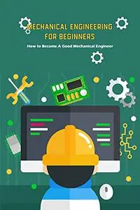 Mechanical Engineering for Beginners: How to Become A Good Mechanical Engineer