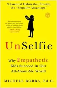 «UnSelfie: Why Empathetic Kids Succeed in Our All-About-Me World» by Michele Borba