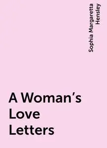 «A Woman's Love Letters» by Sophia Margaretta Hensley